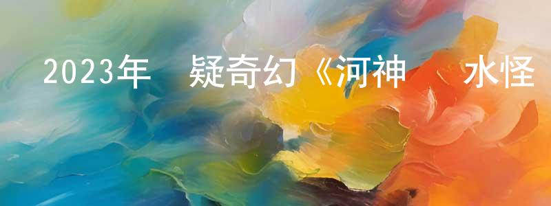 陳玉雪的網絡影視資源,2023年懸疑奇幻《河神·詭水怪談》HD國語中字迅雷下載_深夜電影
